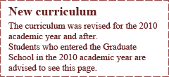 New curriculum The curriculum was revised for the 2010 academic year and after. Students who entered the Graduate School in the 2010 academic year are advised to see this page.